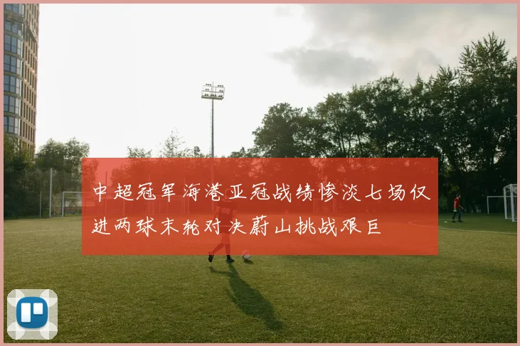 中超冠军海港亚冠战绩惨淡七场仅进两球末轮对决蔚山挑战艰巨