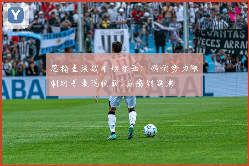 恩梅查谈战平切尔西：我们努力限制对手表现收获1分感到满意