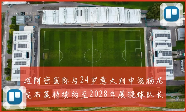 迈阿密国际与24岁意大利中场杨尼克布莱特续约至2028年展现球队长远规划