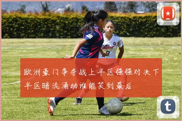 欧洲豪门争夺战上半区强强对决下半区暗流涌动谁能笑到最后