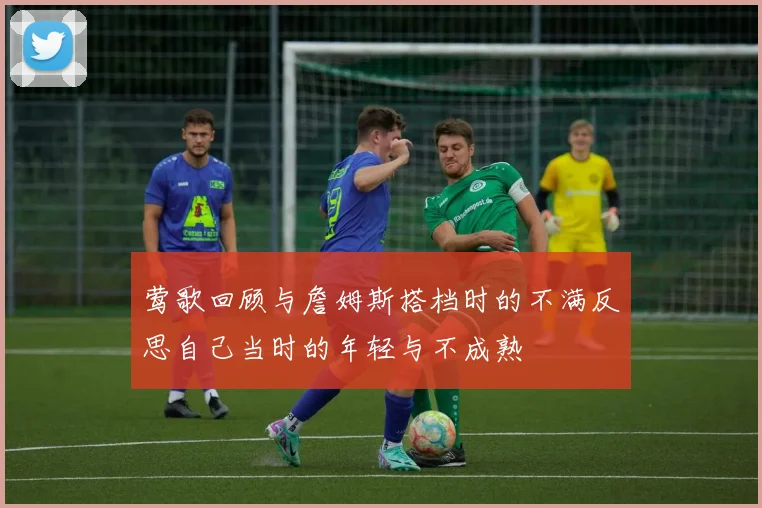 莺歌回顾与詹姆斯搭档时的不满反思自己当时的年轻与不成熟