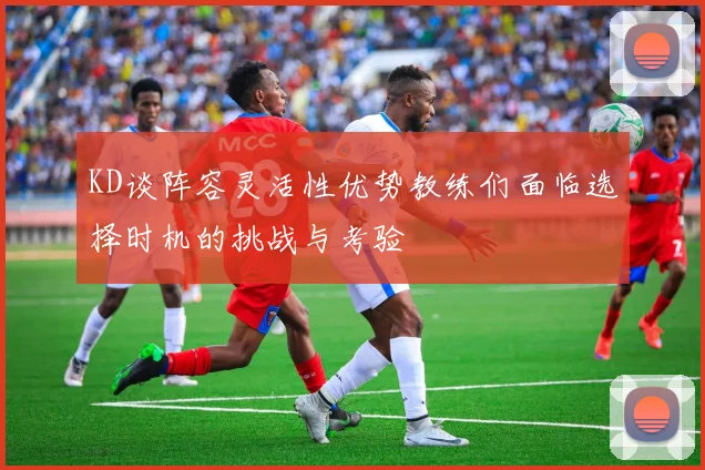 KD谈阵容灵活性优势教练们面临选择时机的挑战与考验