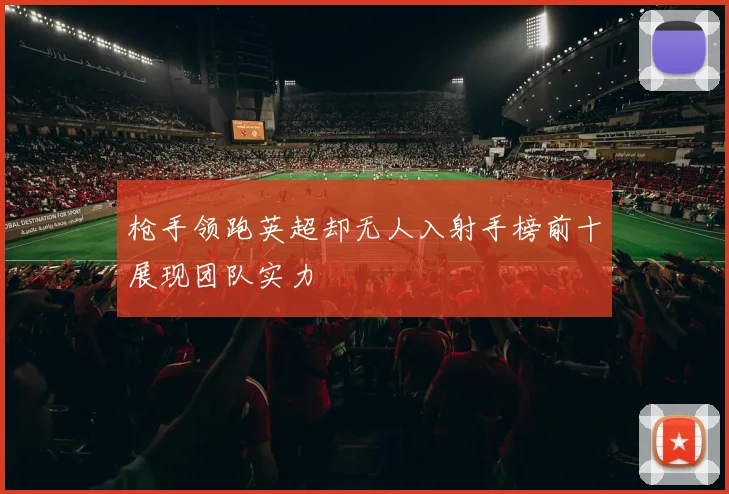 枪手领跑英超却无人入射手榜前十展现团队实力