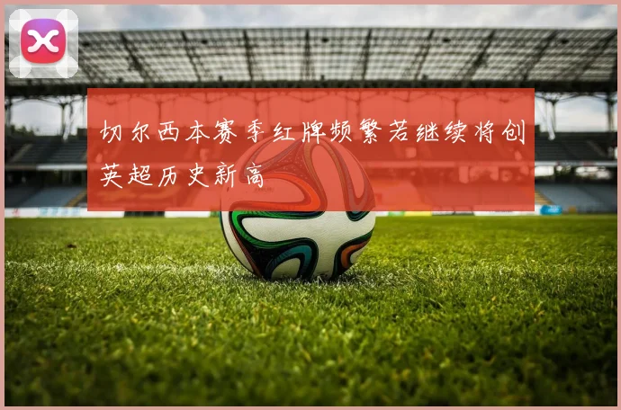 切尔西本赛季红牌频繁若继续将创英超历史新高