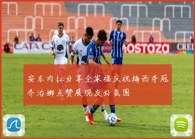 安东内拉分享全家福庆祝梅西夺冠乔治娜点赞展现友好氛围