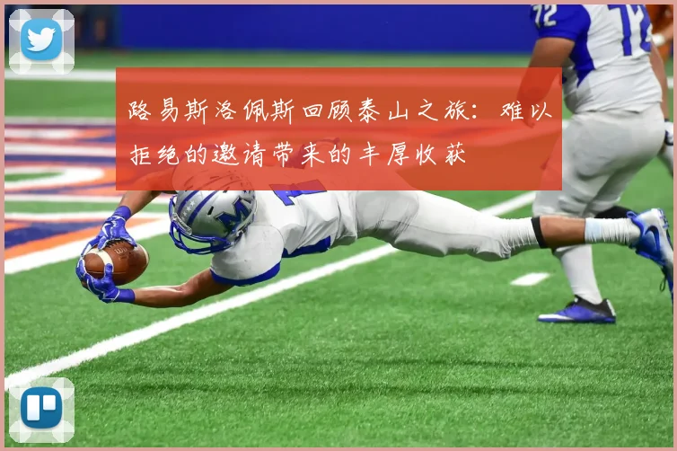 路易斯洛佩斯回顾泰山之旅：难以拒绝的邀请带来的丰厚收获