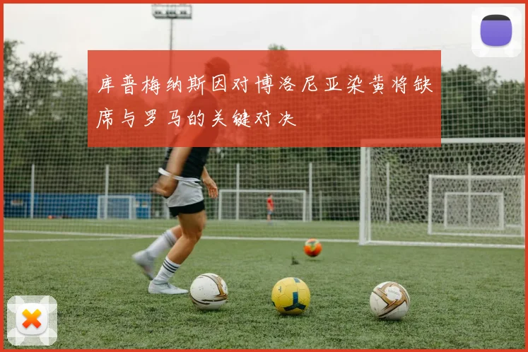 库普梅纳斯因对博洛尼亚染黄将缺席与罗马的关键对决