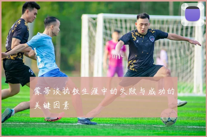 蒙蒂谈执教生涯中的失败与成功的关键因素
