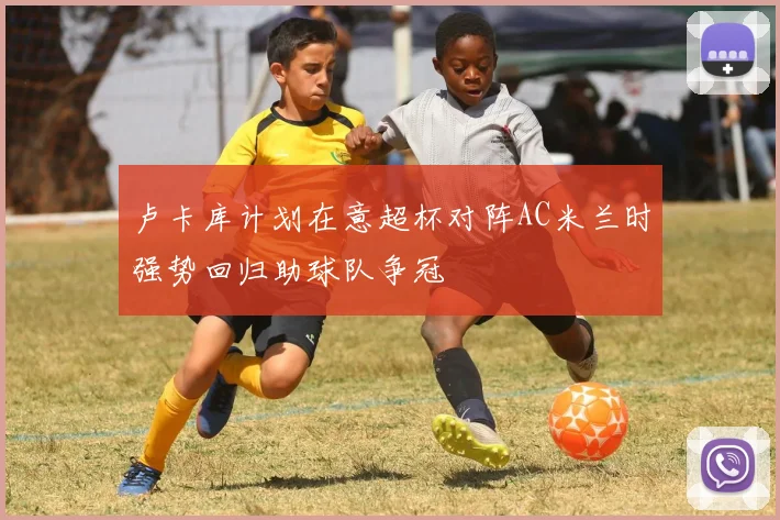 卢卡库计划在意超杯对阵AC米兰时强势回归助球队争冠