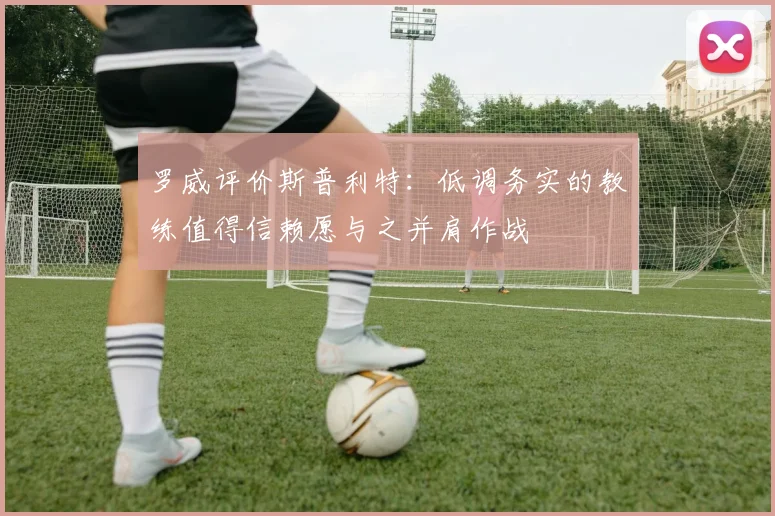 罗威评价斯普利特：低调务实的教练值得信赖愿与之并肩作战