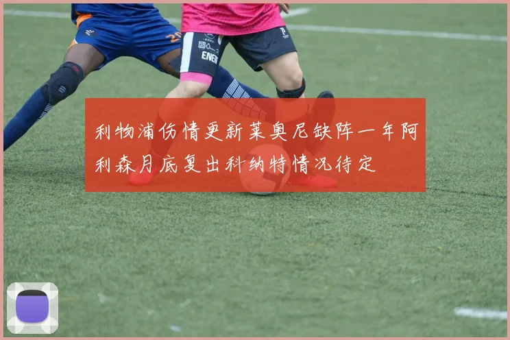 利物浦伤情更新莱奥尼缺阵一年阿利森月底复出科纳特情况待定