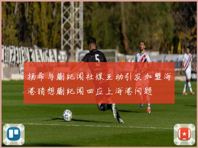 杨希与蒯纪闻社媒互动引发加盟海港猜想蒯纪闻回应上海港问题
