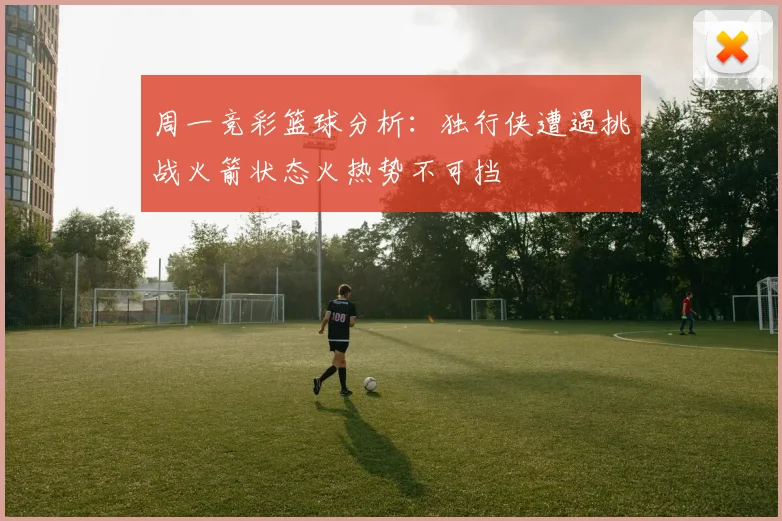 周一竞彩篮球分析：独行侠遭遇挑战火箭状态火热势不可挡