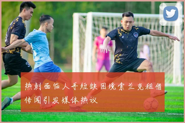 热刺面临人手短缺困境索兰克租借传闻引发媒体热议