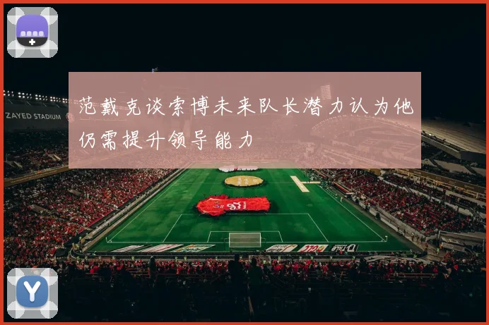 范戴克谈索博未来队长潜力认为他仍需提升领导能力