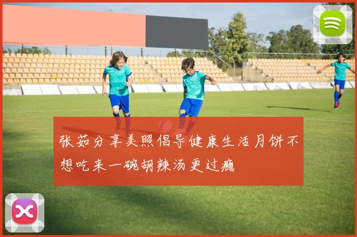 张茹分享美照倡导健康生活月饼不想吃来一碗胡辣汤更过瘾