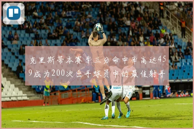 克里斯蒂本赛季三分命中率高达459成为200次出手球员中的最佳射手
