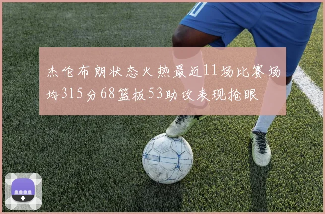 杰伦布朗状态火热最近11场比赛场均315分68篮板53助攻表现抢眼