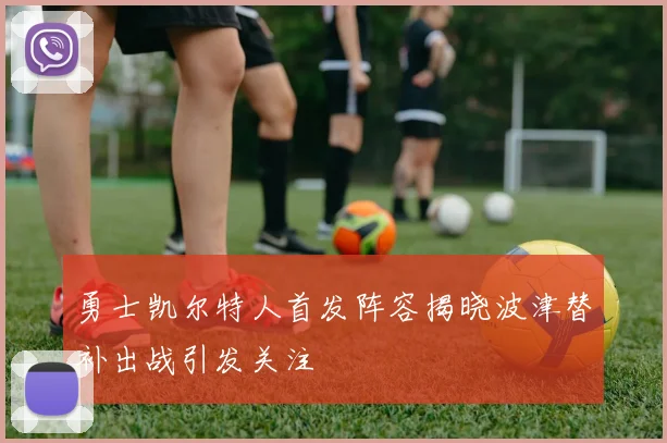 勇士凯尔特人首发阵容揭晓波津替补出战引发关注