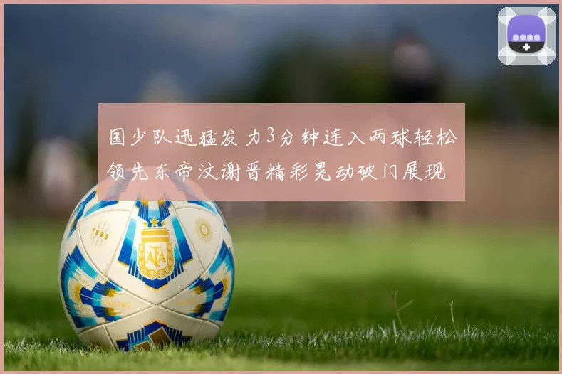 国少队迅猛发力3分钟连入两球轻松领先东帝汶谢晋精彩晃动破门展现实力