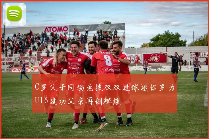 C罗父子同场竞技双双进球迷你罗为U16建功父亲再创辉煌