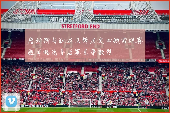 詹姆斯与狄龙交锋历史回顾常规赛胜率略高季后赛竞争激烈