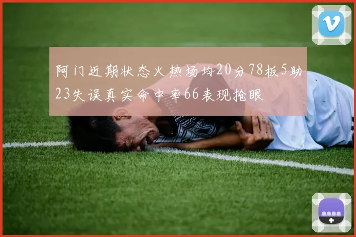 阿门近期状态火热场均20分78板5助23失误真实命中率66表现抢眼
