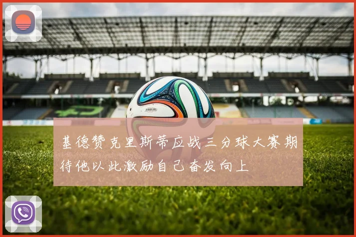 基德赞克里斯蒂应战三分球大赛期待他以此激励自己奋发向上