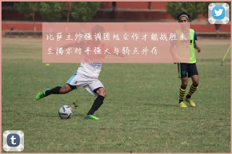 比萨主帅强调团结合作才能战胜米兰揭示对手强大与弱点并存