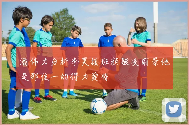 潘伟力分析李昊接班颜骏凌前景他是邵佳一的得力爱将
