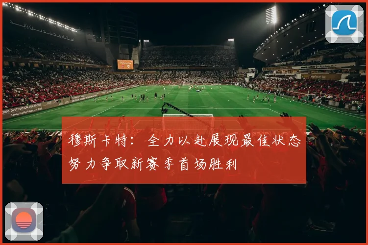 穆斯卡特：全力以赴展现最佳状态努力争取新赛季首场胜利