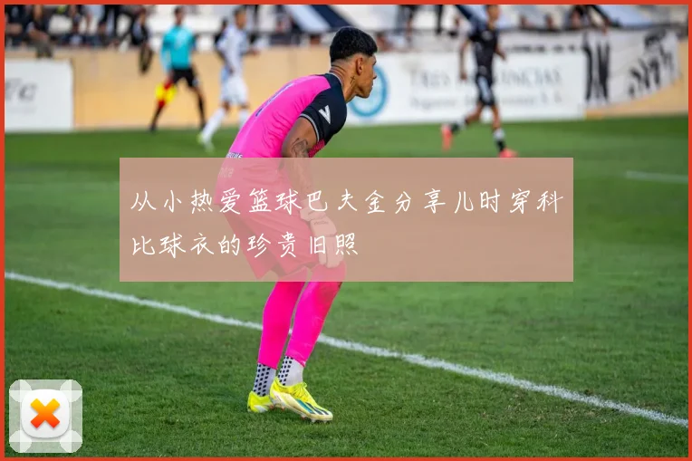 从小热爱篮球巴夫金分享儿时穿科比球衣的珍贵旧照