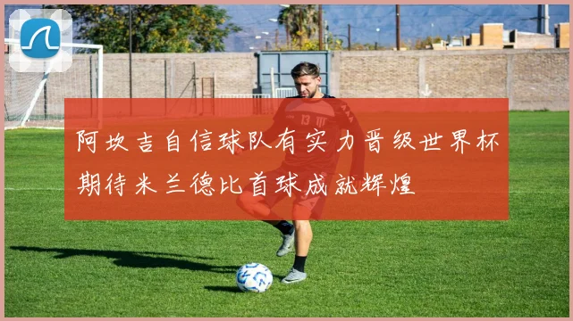 阿坎吉自信球队有实力晋级世界杯期待米兰德比首球成就辉煌