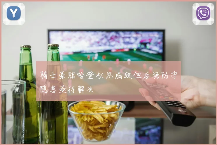 骑士豪赌哈登初见成效但后场防守隐患亟待解决