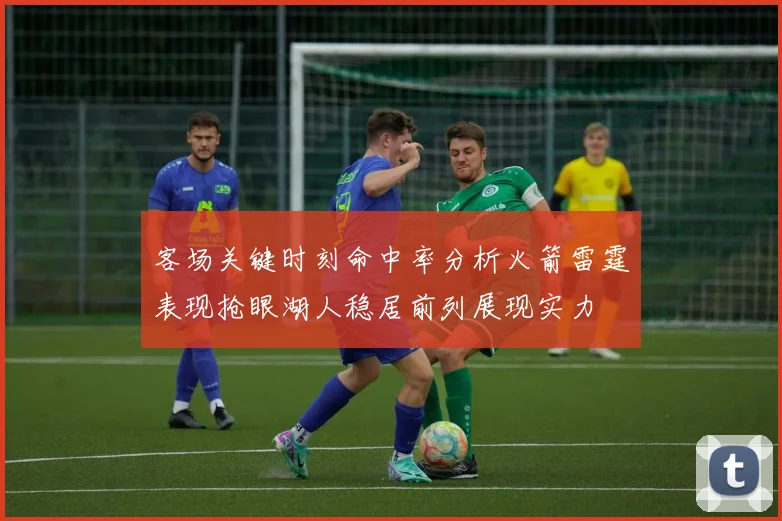 客场关键时刻命中率分析火箭雷霆表现抢眼湖人稳居前列展现实力