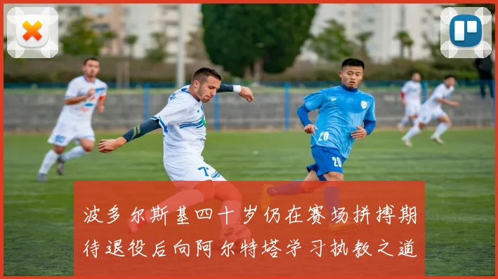 波多尔斯基四十岁仍在赛场拼搏期待退役后向阿尔特塔学习执教之道
