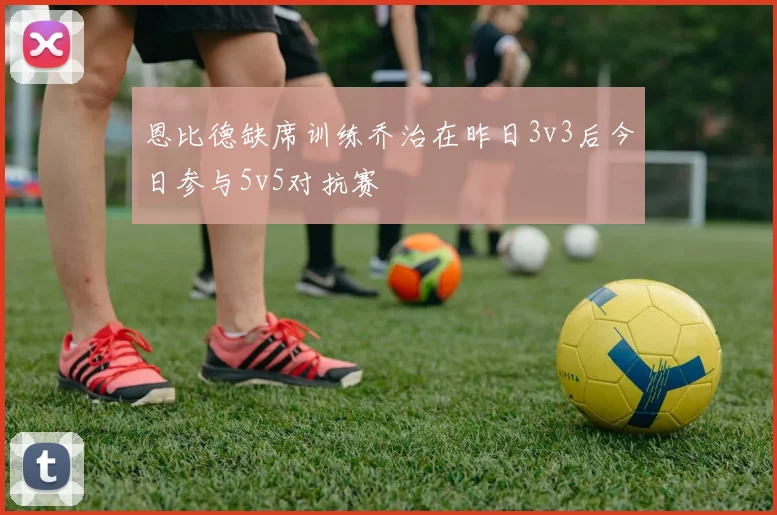 恩比德缺席训练乔治在昨日3v3后今日参与5v5对抗赛