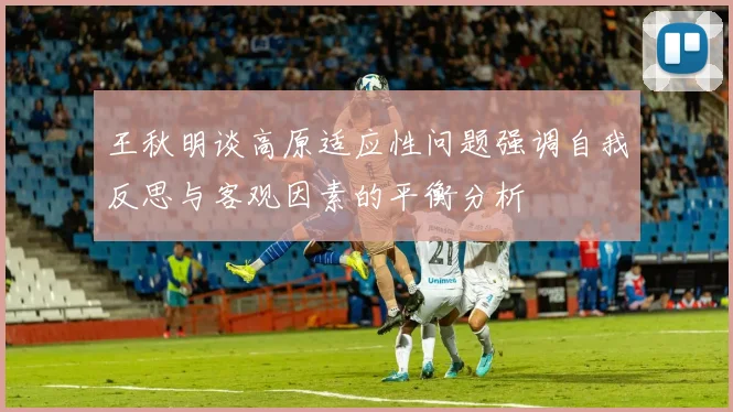 王秋明谈高原适应性问题强调自我反思与客观因素的平衡分析