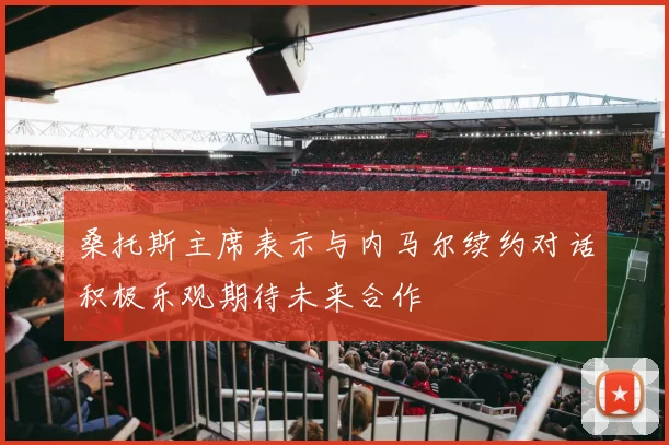 桑托斯主席表示与内马尔续约对话积极乐观期待未来合作