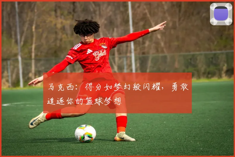 马克西：得分如梦幻般闪耀，勇敢追逐你的篮球梦想